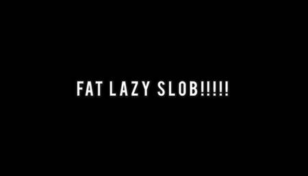 FAT LAZY SLOB!!!!