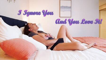 I Ignore You and You Love It