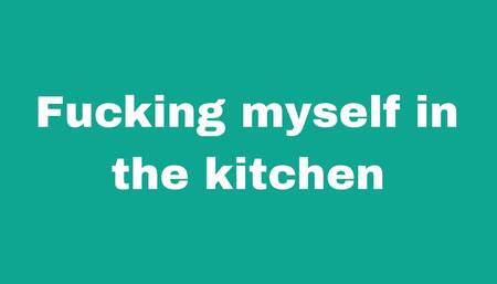 Fucking myself in the kitchen