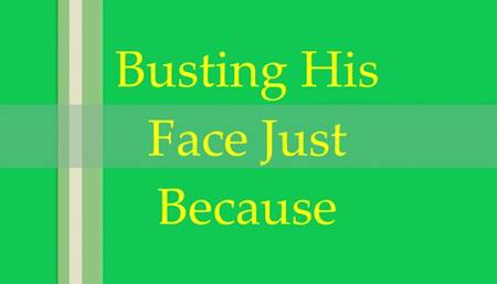 Busting His Face Just Because