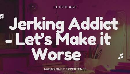 Jerking Addict: Let's Make it Worse - Audio Only with LeighLake