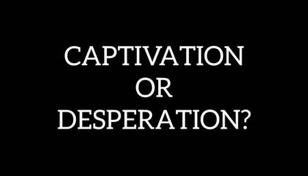 Captivation or Desperation