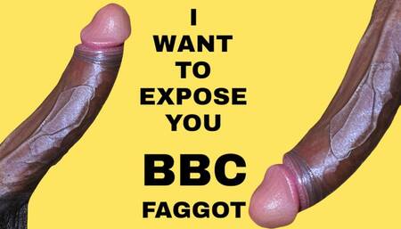 I WANT TO EXPOSE YOU BBC FAGGOT