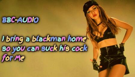 I bring a blackman home so you can suck his cock for me